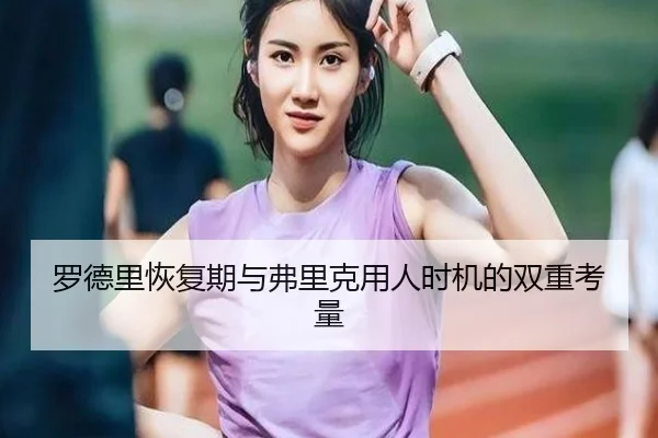 罗德里恢复期与弗里克用人时机的双重考量