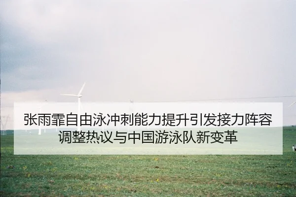 张雨霏自由泳冲刺能力提升引发接力阵容调整热议与中国游泳队新变革